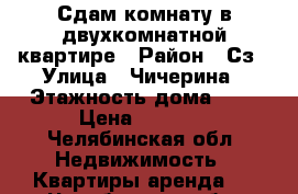 Сдам комнату в двухкомнатной квартире › Район ­ Сз › Улица ­ Чичерина › Этажность дома ­ 9 › Цена ­ 6 500 - Челябинская обл. Недвижимость » Квартиры аренда   . Челябинская обл.